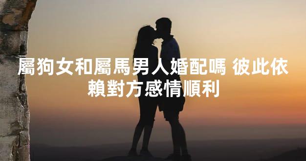 屬狗女和屬馬男人婚配嗎 彼此依賴對方感情順利